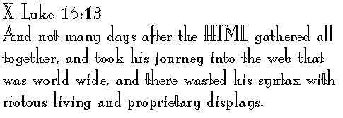 X-Luke 15:13 
And not many days after the HTML gathered all together, and took his journey into the web that was world wide, and there wasted his syntax with riotous living and proprietary displays.