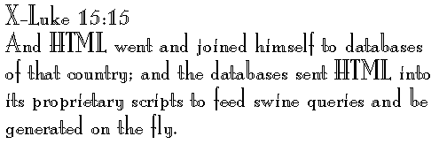 X-Luke 15:15 
And HTML went and joined himself to databases of that country; and the databases sent HTML into its proprietary scripts to feed swine queries and be generated on the fly.
