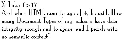 X-Luke 15:17 
And when HTML came to age of 4, he said, How many Document Types of my father's have data integrity enough and to spare, and I perish with no semantic content!