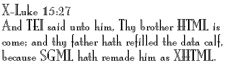 X-Luke 15:27 
And TEI said unto him, Thy brother HTML is come; and thy father hath refilled the data calf, because SGML hath remade him as XHTML.