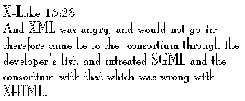 X-Luke 15:28 
And XML was angry, and would not go in: therefore came he to the  consortium through the developer's list, and intreated SGML and the consortium with that which was wrong with XHTML.